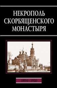 Некрополь Скорбященского монастыря. 1894-1920. Словарь-справочник