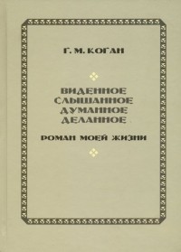 Григорий Коган - Виденное, слышанное, думанное, деланное. Роман моей жизни