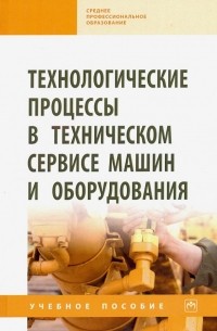 - Технологические процессы в техническом сервисе машин и оборудования. Учебное пособие
