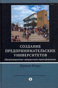 Бертон Р. Кларк - Создание предпринимательских университетов. Организационные направления трансформации