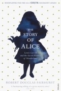 Роберт Дуглас-Фэрхерст - The Story of Alice. Lewis Carroll and The Secret History of Wonderland