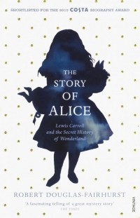 Роберт Дуглас-Фэрхерст - The Story of Alice. Lewis Carroll and The Secret History of Wonderland