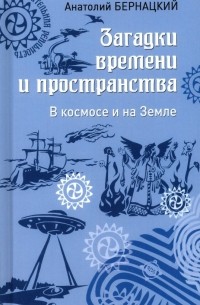 Анатолий Бернацкий - Загадки времени и пространства. В космосе и на Земле