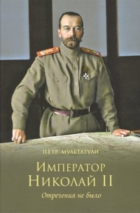 Петр Мультатули - Император Николай II. Отречения не было