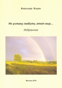 Александр Кашин - Не устану любить этот мир…