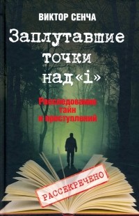 Виктор Сенча - Заплутавшие точки над «i». Расследование тайн и преступлений