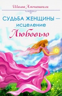 Шалва Амонашвили - Судьба женщины - исцеление Любовью