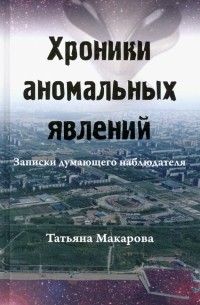 Татьяна Макарова - Хроники аномальных явлений. Записки думающего наблюдателя. Том 1