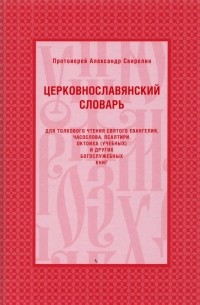 Протоиерей Александр Свирелин - Церковнославянский словарь для толкового чтения Святого Евангелия, Часослова, Псалтири