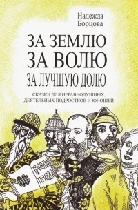 Надежда Борцова - За землю, за волю, за лучшую долю. Сказки для неравнодушных, деятельных подростков и юношей