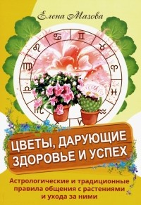 Елена Мазова - Цветы, дарующие здоровье и успех. Астрологические и традиционные правила общения с растениями