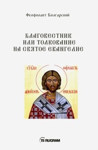 Феофилакт Болгарский - Благовестник или толкование на Святое Евангелие