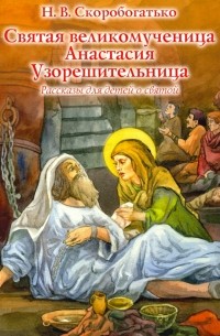 Наталия Скоробогатько - Святая великомученица Анастасия Узорешительница. Рассказы для детей о святой
