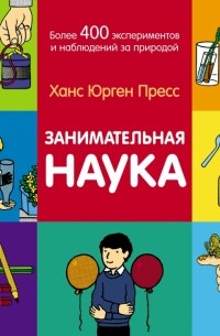 Ганс Юрген Пресс - Занимательная наука. Более 400 экспериментов и наблюдений за природой