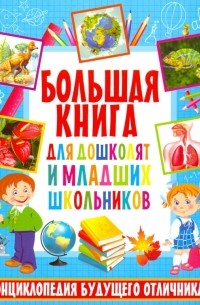 Большая книга для дошкольников и младших школьников. Энциклопедия будущего отличника