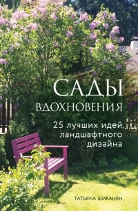 Шиканян Татьяна Дмитриевна - Сады вдохновения. 25 лучших идей ландшафтного дизайна