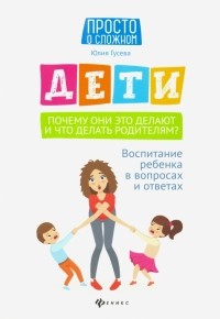 Юлия Гусева - Дети. Почему они это делают и что делать родителям? Воспитание ребенка в вопросах и ответах