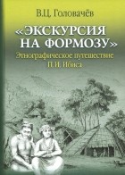 Головачев Валентин Цуньлиевич - &quot;Экскурсия на Формозу&quot;. Этнографическое путешествие П. И. Ибиса