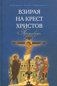 Иеромонах Никон (Париманчук) - Взирая на Крест Христов. Проповеди