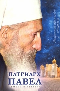 Патриарх Сербский Павел - Пешком в вечность. Избранные проповеди. Интервью