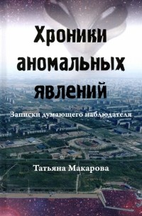 Татьяна Макарова - Хроники аномальных явлений. Записки думающего наблюдателя. Том 2