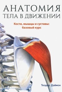 Теодор Даймон - Анатомия тела в движении. Кости, мышцы и суставы: базовый курс