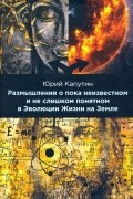 Капутин Юрий Евгеньевич - Размышления о пока неизвестном и не слишком понятном в Эволюции Жизни на Земле