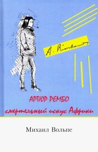 Михаил Вольпе - Артюр Рембо. Смертельный искус Африки