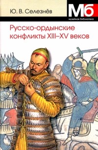 Юрий Селезнев - Русско-ордынские военные конфликты XIII-XV веков