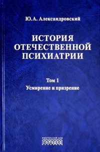 История отечественной психиатрии. Том 1. Усмирение и призрение