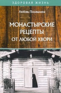 Поливалина Любовь Александровна - Монастырские рецепты от любой хвори