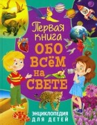  - Первая книга обо всем на свете. Энциклопедия для детей