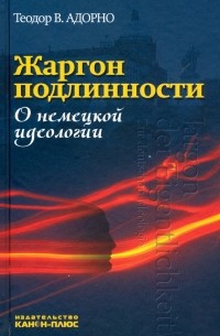 Теодор Адорно - Жаргон подлинности. О немецкой идеологии