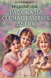 Александра Ишимова - Рассказы о счастливых детях