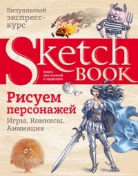  - Sketchbook. Рисуем персонажей. Игры, комиксы, анимация. Экспресс-курс рисования