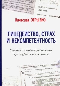 Вячеслав Огрызко - Лицедейство, страх и некомпетентность. Советская модель управления культурой и искусством