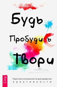 Янгер Ребекка - Будь. Пробудись. Твори. Практики осознанности для развития креативности