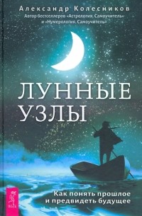 Александр Геннадьевич Колесников - Лунные узлы. Как понять прошлое и предвидеть будущее
