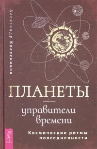 Александр Геннадьевич Колесников - Планеты - управители времени. Космические ритмы повседневности