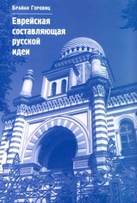 Брайан Горовиц - Еврейская составляющая русской идеи. Интеллектуальная жизнь российского еврейства в ХIХ - начале ХХ