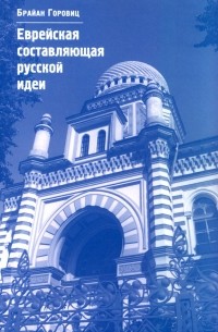 Брайан Горовиц - Еврейская составляющая русской идеи. Интеллектуальная жизнь российского еврейства в ХIХ - начале ХХ