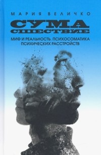 Мария Величко - Сумасшествие. Миф и реальность. Психосоматика психических расстройств