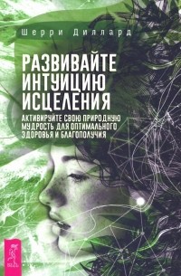 Шерри Диллард - Развивайте интуицию исцеления. Активируйте природную мудрость для оптимального здоровья