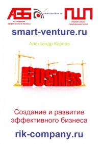 Александр Евгеньевич Карпов - Создание и развитие эффективного бизнеса