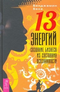 Бенджамин Беха - 13 энергий. Создание бизнеса из состояния осознанности