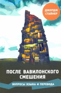 Джордж Стайнер - После Вавилонского смешения. Вопросы языка и перевода