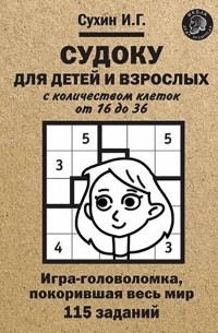 Игорь Сухин - Судоку для детей и взрослых с количеством клеток от 16 до 36. Игра-головоломка, покорившая весь мир