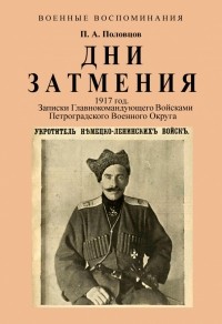 Петр Половцов - Дни Затмения. Записки главнокомандующего 1917 г.