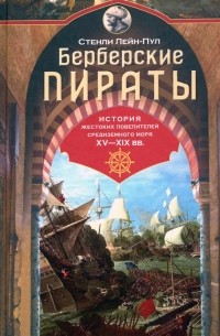 Берберские пираты. История жестоких повелителей Средиземного моря ХV—ХIХ вв.