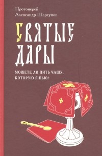 Протоиерей Александр Шаргунов - Святые Дары. "Можете ли пить чашу, которую Я пью?"